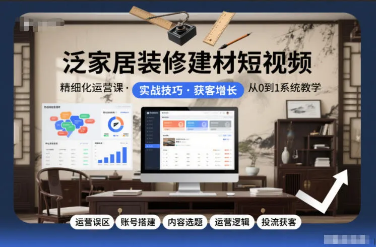 泛家居装修建材短视频精细化运营课，运营误区+账号搭建+内容选题+运营逻辑+投流获客