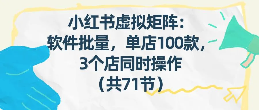（17271期）小红书虚拟矩阵：软件批量发笔记，单店100款，3个店同时操作（共71节）-资源之家