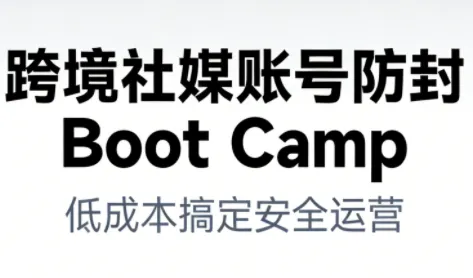 跨境社媒账号防封Boot Camp，低成本搞定社媒账号安全与长期运营