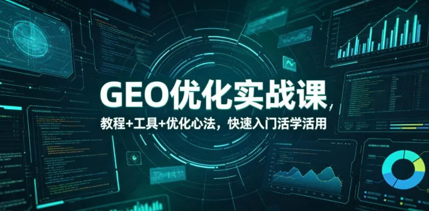 【精】GEO优化实战课，教程+工具+优化心法，快速入门活学活用