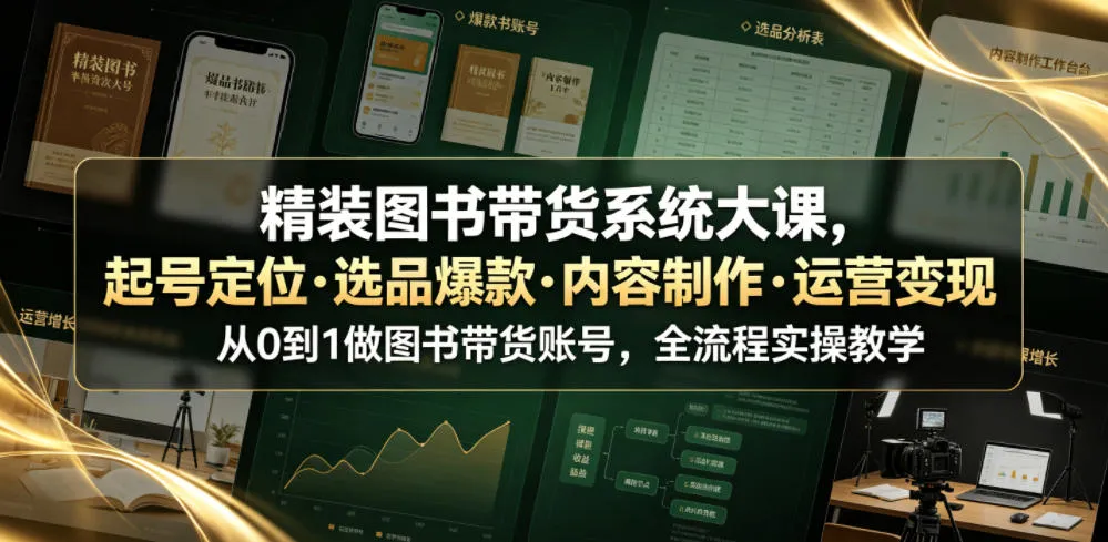 精装图书带货系统大课,起号定位・选品爆款・内容制作・运营变现,从0到1做图书带货账号,全流程实操教学(更新)