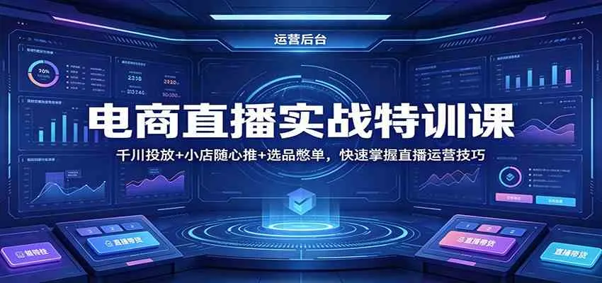 电商直播实战特训课：千川投放+小店随心推+选品憋单，快速掌握直播运营技巧