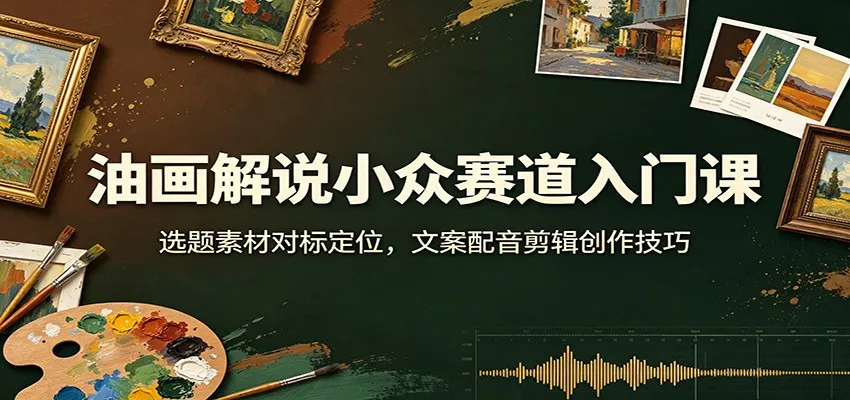 油画解说小众赛道入门课:选题素材对标定位,文案配音剪辑创作技巧 油画解说小众赛道入门课:选题素材对标定位,文案配音剪辑创作技巧