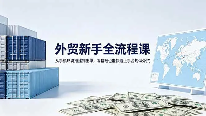 （18481期）外贸新手全流程课：从手机环境搭建到出单，零基础也能快速上手合规做外贸