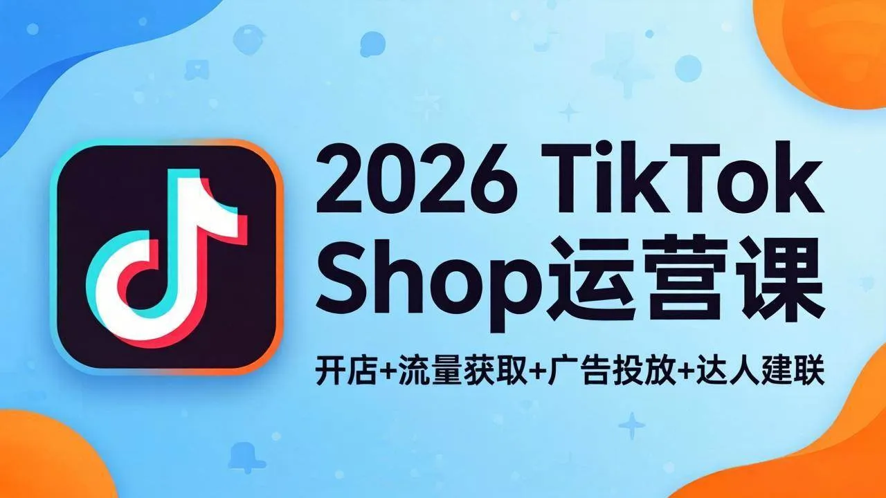 （18158期）2026TikTok Shop运营课：开店+流量获取+广告投放+达人建联，解锁海外电商掘金路径