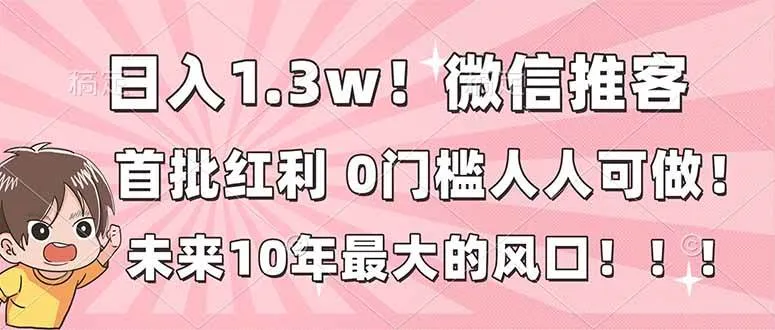 （16969期）日入1.3w！微信推客，首批红利，未来10年最大的风口，0门槛，人人可做！-资源之家