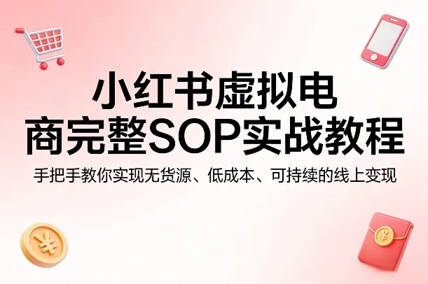 小红书虚拟电商完整SOP实战教程，手把手教你，实现无货源、低成本、可持续的线上变现