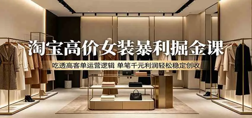 淘宝高价女装暴利掘金课:吃透高客单运营逻辑,单笔千元利润轻松稳定创收 淘宝高价女装暴利掘金课:吃透高客单运营逻辑,单笔千元利润轻松稳定创收